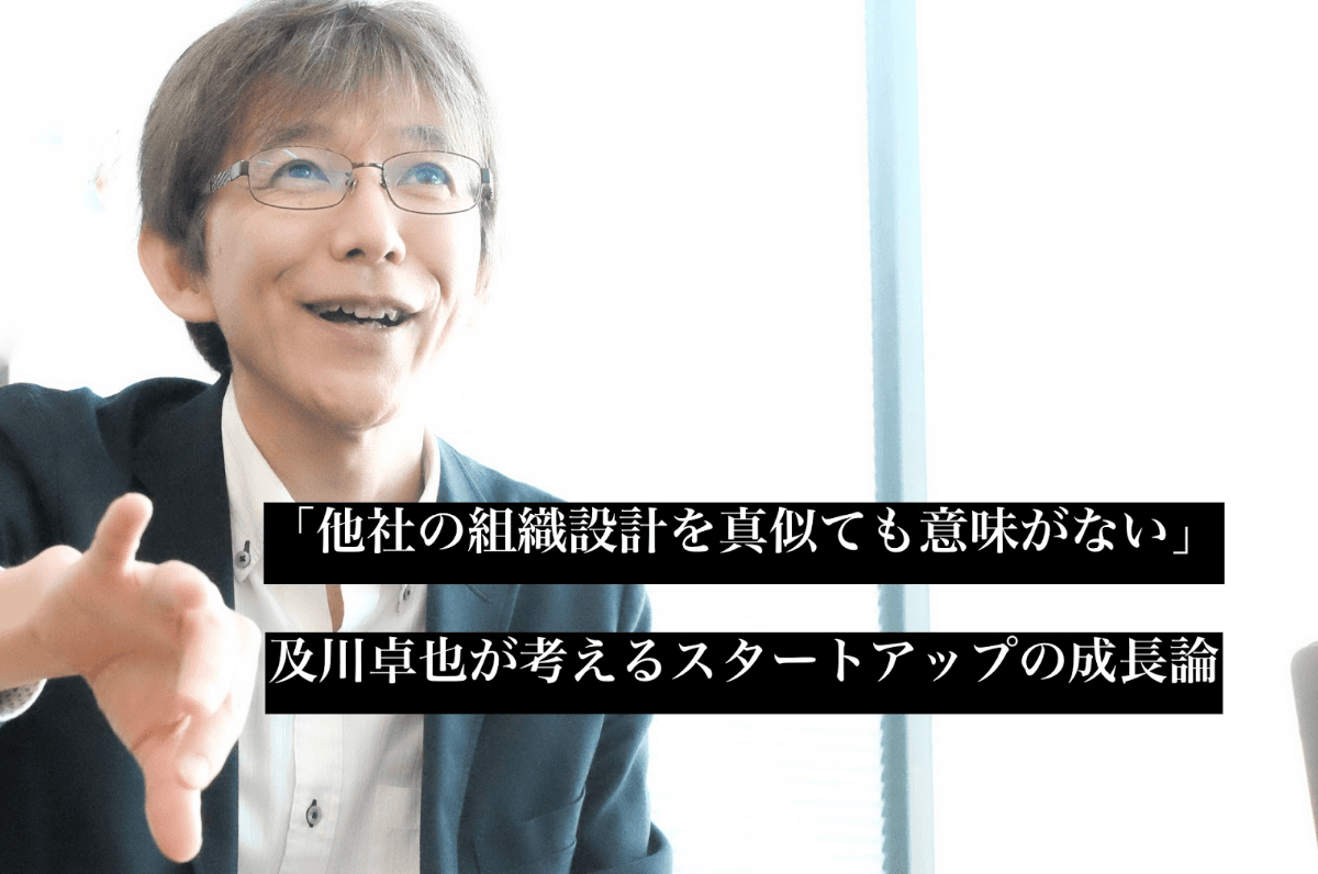 「他社の組織設計を真似ても意味がない」ーー及川卓也氏が考えるスタートアップの成長論